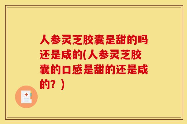 人参灵芝胶囊是甜的吗还是咸的(人参灵芝胶囊的口感是甜的还是咸的？)