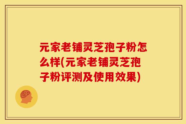 元家老铺灵芝孢子粉怎么样(元家老铺灵芝孢子粉评测及使用效果)