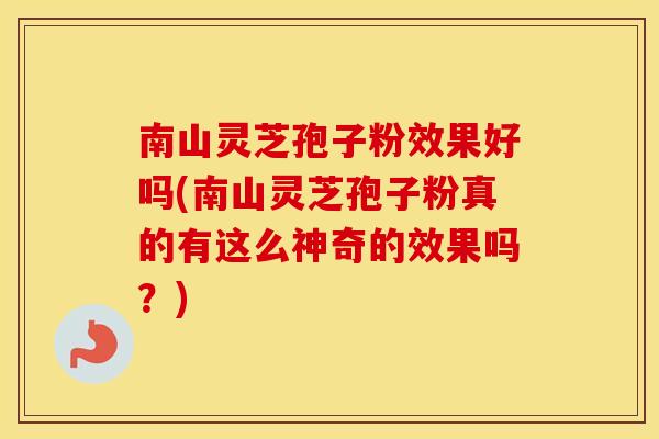 南山灵芝孢子粉效果好吗(南山灵芝孢子粉真的有这么神奇的效果吗？)