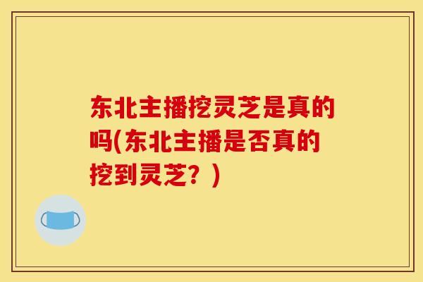 东北主播挖灵芝是真的吗(东北主播是否真的挖到灵芝？)