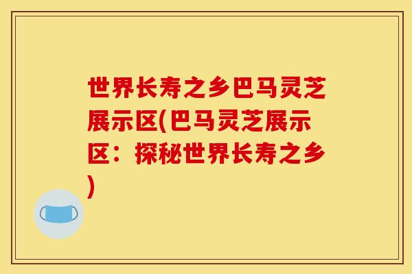 世界长寿之乡巴马灵芝展示区(巴马灵芝展示区：探秘世界长寿之乡)