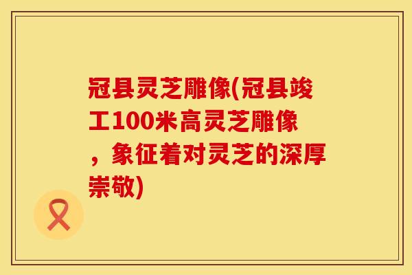 冠县灵芝雕像(冠县竣工100米高灵芝雕像，象征着对灵芝的深厚崇敬)