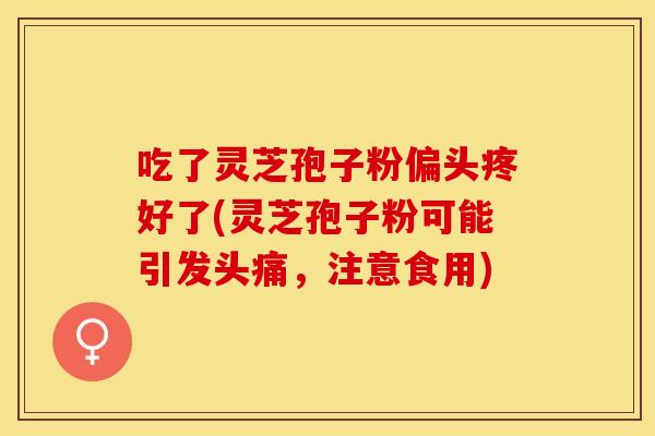 吃了灵芝孢子粉偏头疼好了(灵芝孢子粉可能引发头痛，注意食用)