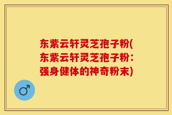 东紫云轩灵芝孢子粉(东紫云轩灵芝孢子粉：强身健体的神奇粉末)