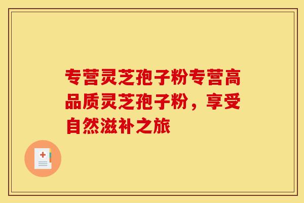 专营灵芝孢子粉专营高品质灵芝孢子粉，享受自然滋补之旅