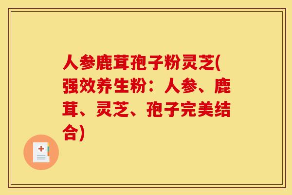人参鹿茸孢子粉灵芝(强效养生粉：人参、鹿茸、灵芝、孢子完美结合)