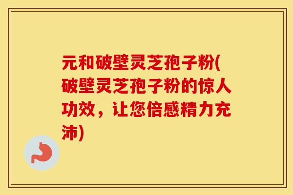 元和破壁灵芝孢子粉(破壁灵芝孢子粉的惊人功效，让您倍感精力充沛)