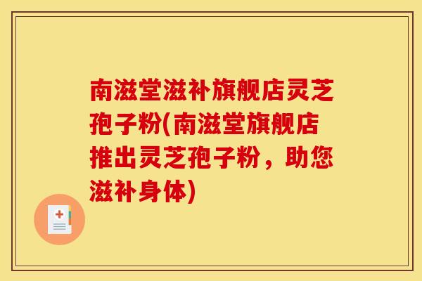 南滋堂滋补旗舰店灵芝孢子粉(南滋堂旗舰店推出灵芝孢子粉，助您滋补身体)