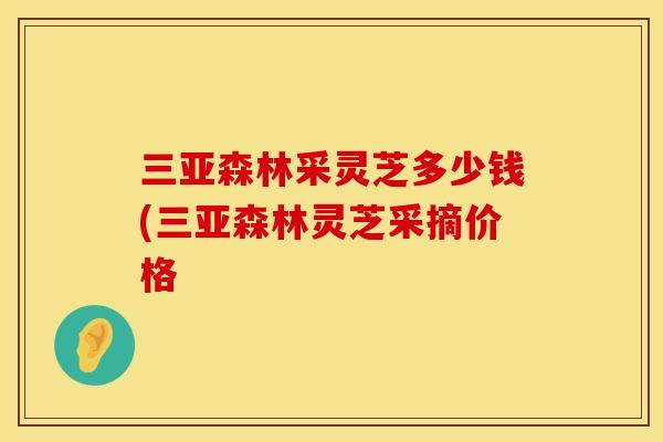 三亚森林采灵芝多少钱(三亚森林灵芝采摘价格