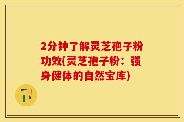 2分钟了解灵芝孢子粉功效(灵芝孢子粉：强身健体的自然宝库)