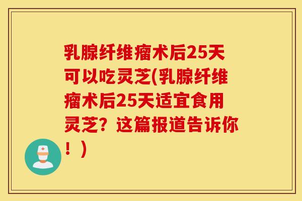 乳腺纤维瘤术后25天可以吃灵芝(乳腺纤维瘤术后25天适宜食用灵芝？这篇报道告诉你！)