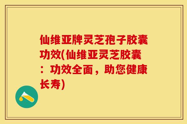 仙维亚牌灵芝孢子胶囊功效(仙维亚灵芝胶囊：功效全面，助您健康长寿)