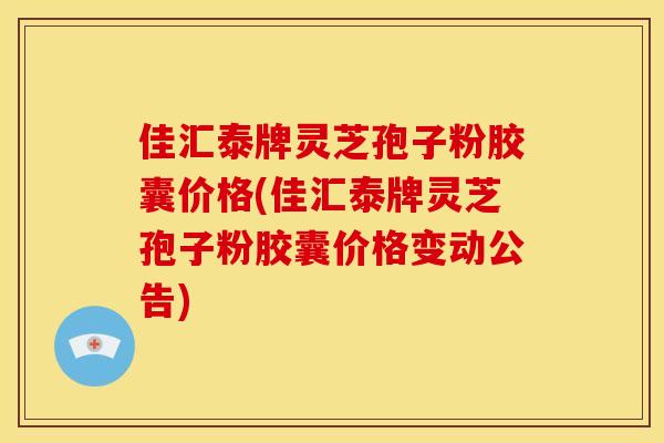 佳汇泰牌灵芝孢子粉胶囊价格(佳汇泰牌灵芝孢子粉胶囊价格变动公告)