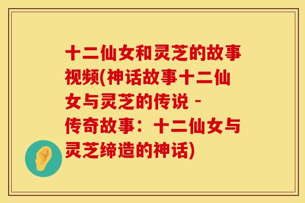 十二仙女和灵芝的故事视频(神话故事十二仙女与灵芝的传说 - 传奇故事：十二仙女与灵芝缔造的神话)