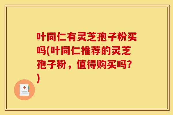 叶同仁有灵芝孢子粉买吗(叶同仁推荐的灵芝孢子粉，值得购买吗？)