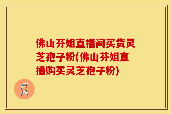 佛山芬姐直播间买货灵芝孢子粉(佛山芬姐直播购买灵芝孢子粉) 佛山芬姐直播间买货灵芝孢子粉(佛山芬姐直播购买灵芝孢子粉)
