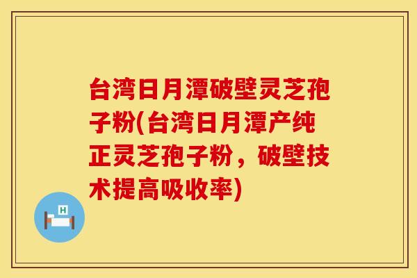 台湾日月潭破壁灵芝孢子粉(台湾日月潭产纯正灵芝孢子粉，破壁技术提高吸收率)