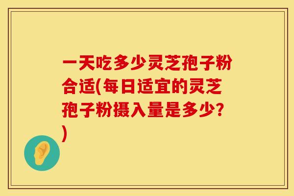 一天吃多少灵芝孢子粉合适(每日适宜的灵芝孢子粉摄入量是多少？)