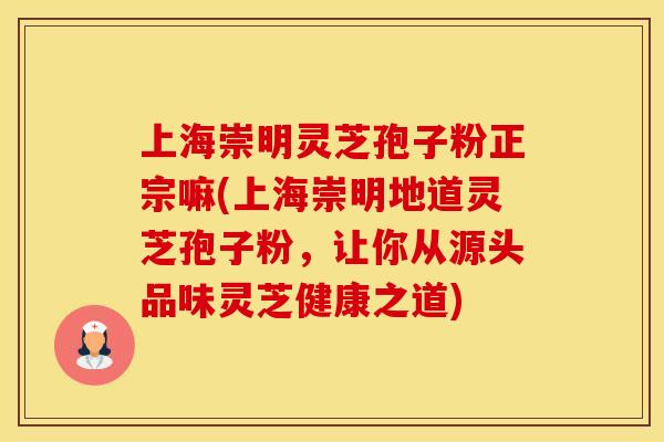 上海崇明灵芝孢子粉正宗嘛(上海崇明地道灵芝孢子粉,让你从源头品味灵芝健康之道) 上海崇明灵芝孢子粉正宗嘛(上海崇明地道灵芝孢子粉,让你从源头品味灵芝健康之道)