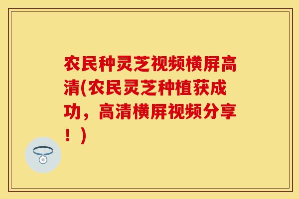 农民种灵芝视频横屏高清(农民灵芝种植获成功，高清横屏视频分享！)