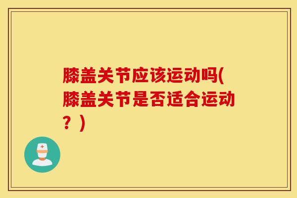 膝盖关节应该运动吗(膝盖关节是否适合运动？)