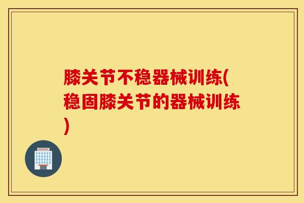 膝关节不稳器械训练(稳固膝关节的器械训练)