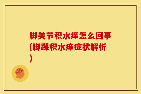 脚关节积水痒怎么回事(脚踝积水痒症状解析)