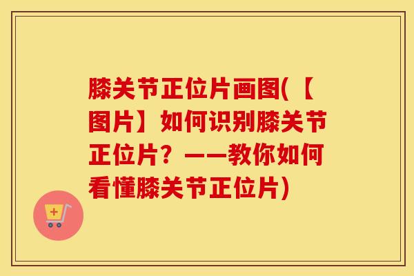 膝关节正位片画图(【图片】如何识别膝关节正位片？——教你如何看懂膝关节正位片)