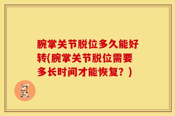 腕掌关节脱位多久能好转(腕掌关节脱位需要多长时间才能恢复?) 腕掌关节脱位多久能好转(腕掌关节脱位需要多长时间才能恢复?)