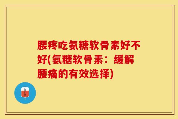 腰疼吃氨糖软骨素好不好(氨糖软骨素：缓解腰痛的有效选择)
