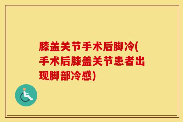 膝盖关节手术后脚冷(手术后膝盖关节患者出现脚部冷感)