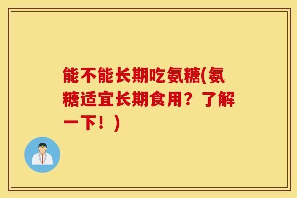 能不能长期吃氨糖(氨糖适宜长期食用？了解一下！)