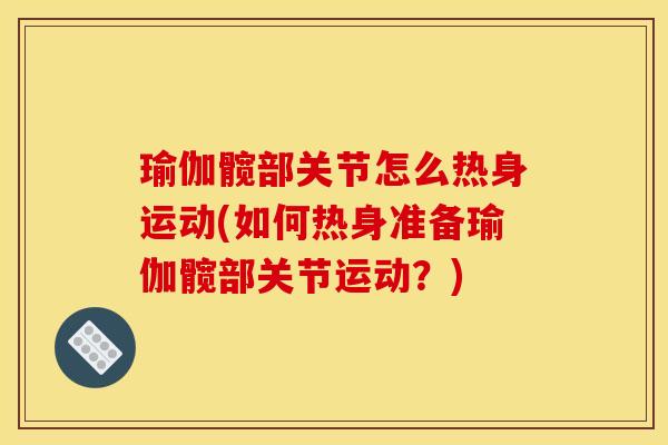 瑜伽髋部关节怎么热身运动(如何热身准备瑜伽髋部关节运动？)