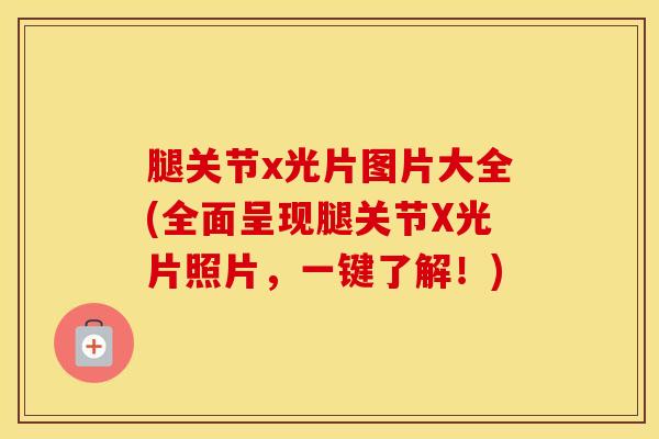 腿关节x光片图片大全(全面呈现腿关节X光片照片，一键了解！)