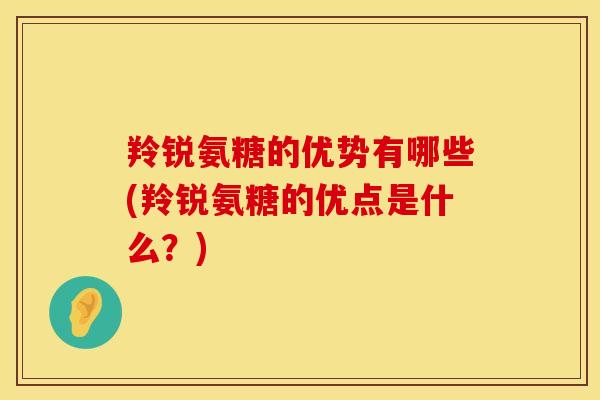 羚锐氨糖的优势有哪些(羚锐氨糖的优点是什么？)