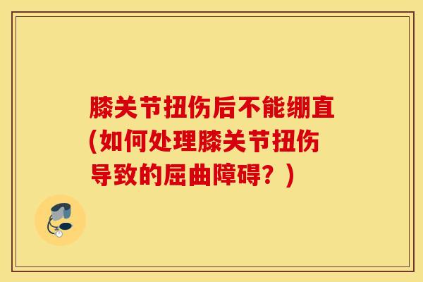 膝关节扭伤后不能绷直(如何处理膝关节扭伤导致的屈曲障碍？)