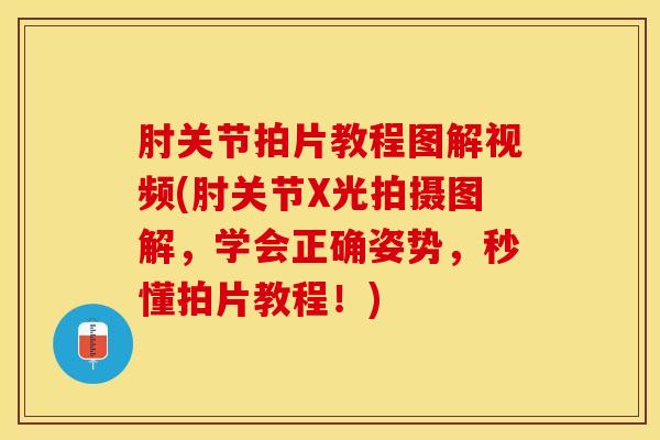肘关节拍片教程图解视频(肘关节X光拍摄图解，学会正确姿势，秒懂拍片教程！)