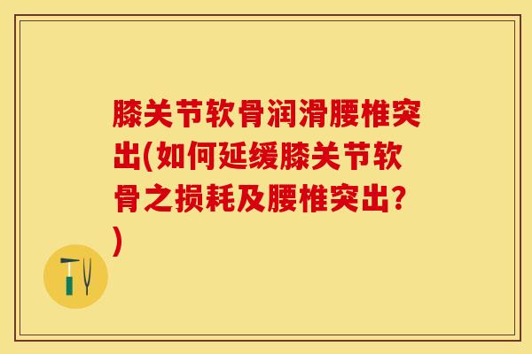 膝关节软骨润滑腰椎突出(如何延缓膝关节软骨之损耗及腰椎突出？)