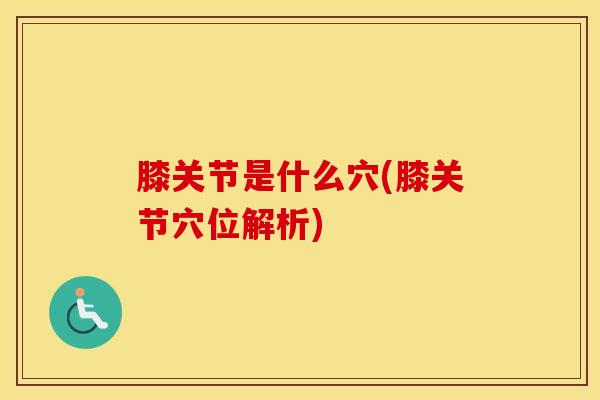 膝关节是什么穴(膝关节穴位解析) 膝关节是什么穴(膝关节穴位解析)