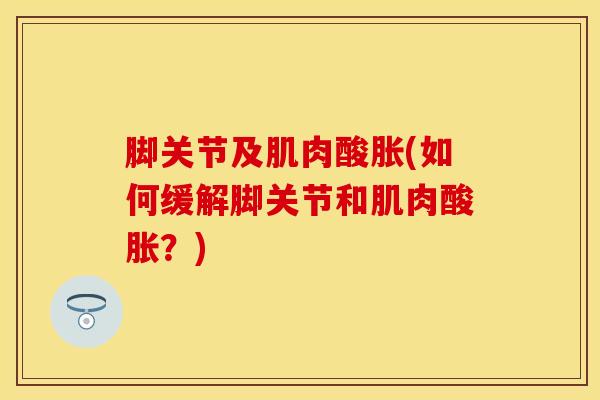 脚关节及肌肉酸胀(如何缓解脚关节和肌肉酸胀？)