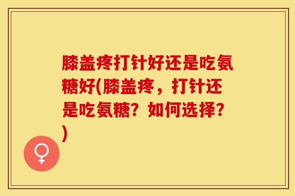 膝盖疼打针好还是吃氨糖好(膝盖疼，打针还是吃氨糖？如何选择？)