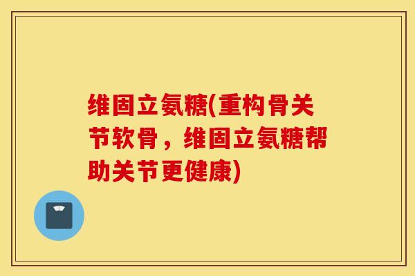 维固立氨糖(重构骨关节软骨，维固立氨糖帮助关节更健康)