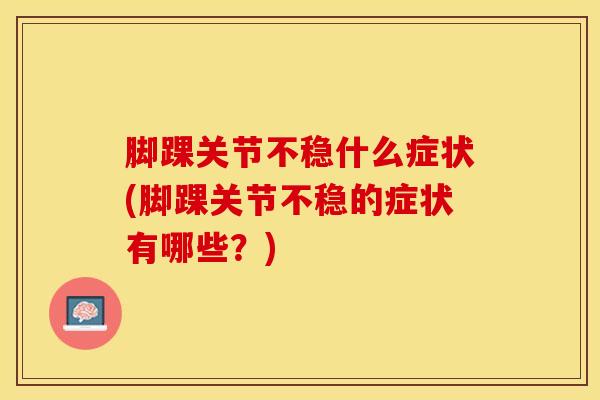 脚踝关节不稳什么症状(脚踝关节不稳的症状有哪些？)