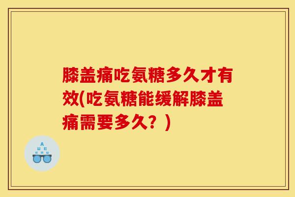 膝盖痛吃氨糖多久才有效(吃氨糖能缓解膝盖痛需要多久？)