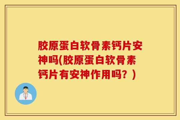 胶原蛋白软骨素钙片安神吗(胶原蛋白软骨素钙片有安神作用吗？)
