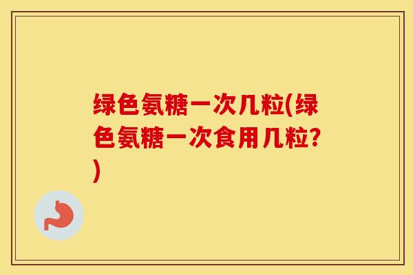 绿色氨糖一次几粒(绿色氨糖一次食用几粒？)