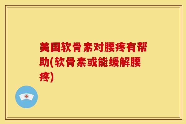 美国软骨素对腰疼有帮助(软骨素或能缓解腰疼)