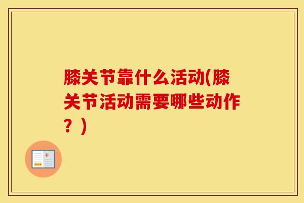 膝关节靠什么活动(膝关节活动需要哪些动作？)