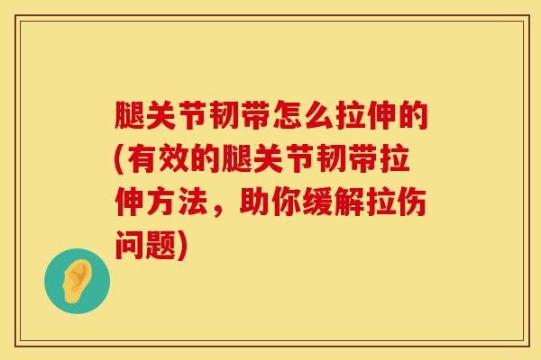 腿关节韧带怎么拉伸的(有效的腿关节韧带拉伸方法，助你缓解拉伤问题)