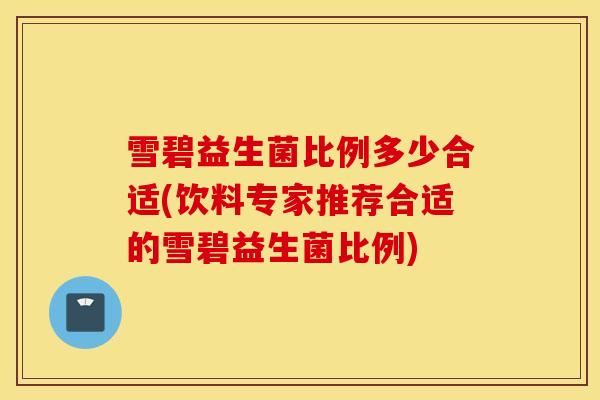 雪碧益生菌比例多少合适(饮料专家推荐合适的雪碧益生菌比例)